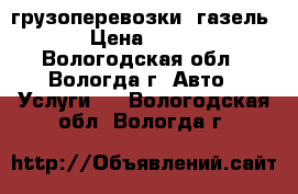 грузоперевозки  газель › Цена ­ 350 - Вологодская обл., Вологда г. Авто » Услуги   . Вологодская обл.,Вологда г.